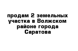 продам 2 земельных участка в Волжском районе города Саратова